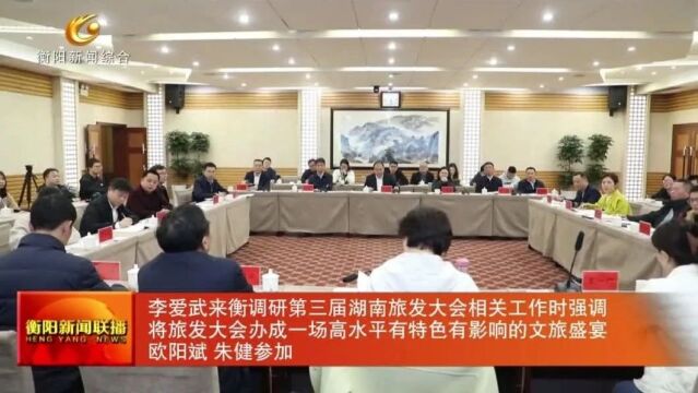 李爱武来衡调研第三届湖南旅发大会相关工作时强调 将旅发大会办成一场高水平有特色有影响的文旅盛宴 欧阳斌 朱健参加