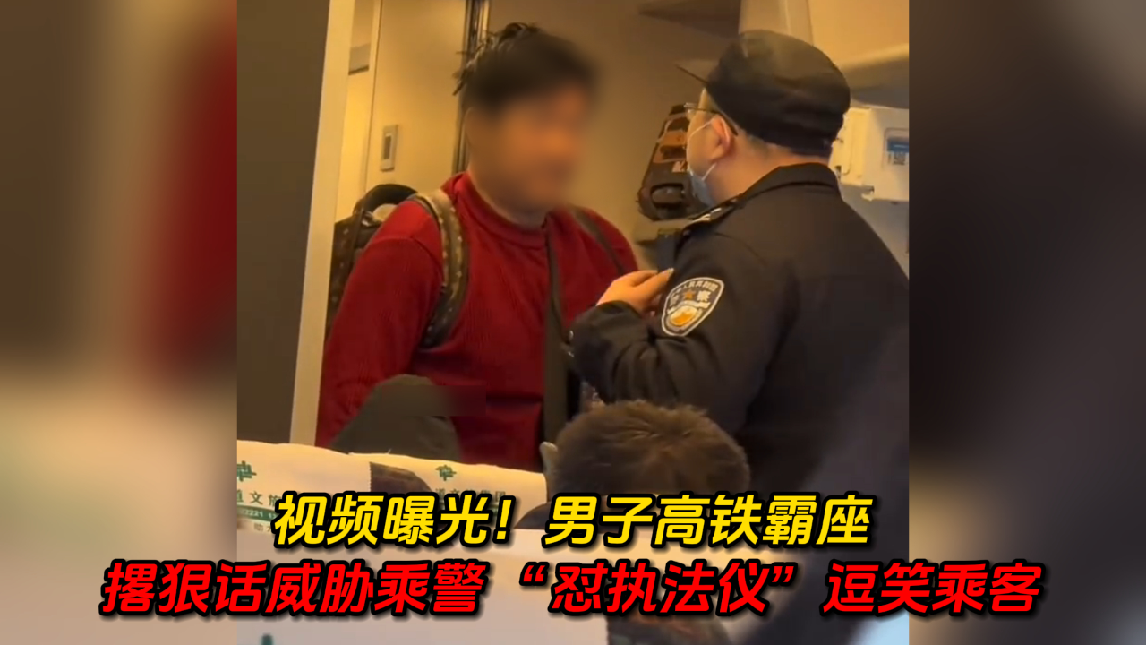 视频曝光!男子高铁霸座:撂狠话威胁乘警 "怼执法仪"逗笑乘客